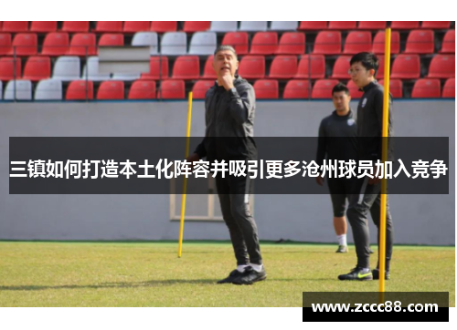 三镇如何打造本土化阵容并吸引更多沧州球员加入竞争