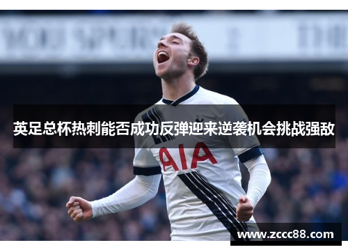 英足总杯热刺能否成功反弹迎来逆袭机会挑战强敌 英足总杯热刺能否成功反弹迎来逆袭机会挑战强敌