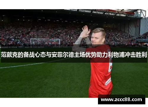 范戴克的备战心态与安菲尔德主场优势助力利物浦冲击胜利