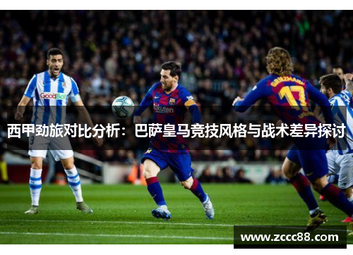 西甲劲旅对比分析:巴萨皇马竞技风格与战术差异探讨 西甲劲旅对比分析:巴萨皇马竞技风格与战术差异探讨