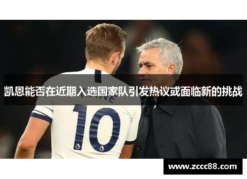 凯恩能否在近期入选国家队引发热议或面临新的挑战 凯恩能否在近期入选国家队引发热议或面临新的挑战