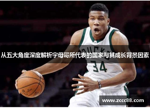 从五大角度深度解析字母哥所代表的国家与其成长背景因素
