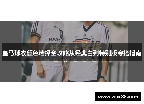 皇马球衣颜色选择全攻略从经典白到特别版穿搭指南 皇马球衣颜色选择全攻略从经典白到特别版穿搭指南