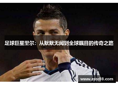 足球巨星里尔:从默默无闻到全球瞩目的传奇之路 足球巨星里尔:从默默无闻到全球瞩目的传奇之路